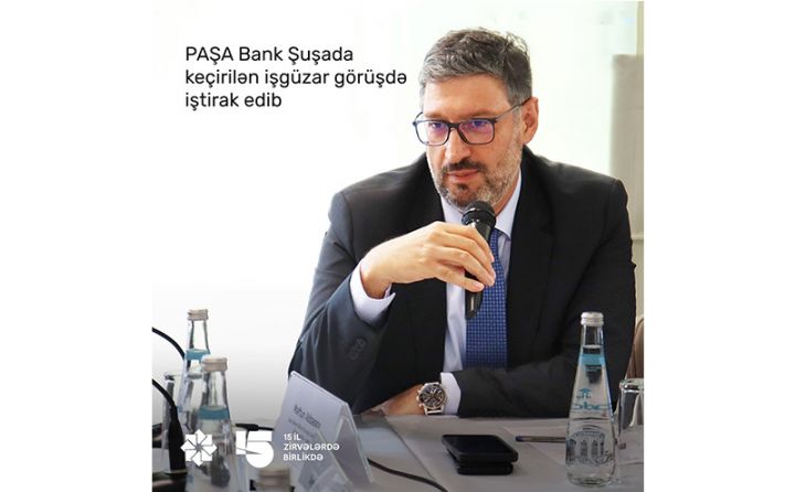“PAŞA Bank” Qarabağ Dirçəliş Fondunun Şuşada təşkil etdiyi işgüzar görüşdə iştirak edib